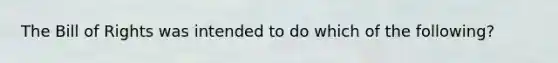 The Bill of Rights was intended to do which of the following?