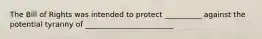 The Bill of Rights was intended to protect __________ against the potential tyranny of ________________________