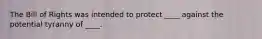 The Bill of Rights was intended to protect ____ against the potential tyranny of ____.