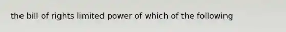 the bill of rights limited power of which of the following