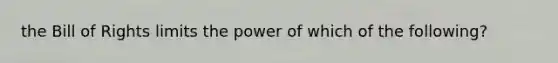 the Bill of Rights limits the power of which of the following?