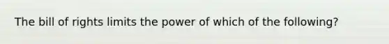 The bill of rights limits the power of which of the following?