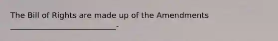 The Bill of Rights are made up of the Amendments ___________________________-