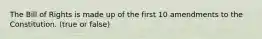 The Bill of Rights is made up of the first 10 amendments to the Constitution. (true or false)