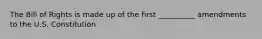 The Bill of Rights is made up of the first __________ amendments to the U.S. Constitution