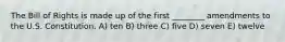 The Bill of Rights is made up of the first ________ amendments to the U.S. Constitution. A) ten B) three C) five D) seven E) twelve