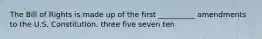 The Bill of Rights is made up of the first __________ amendments to the U.S. Constitution. three five seven ten