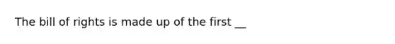 The bill of rights is made up of the first __