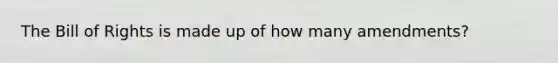 The Bill of Rights is made up of how many amendments?