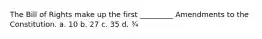 The Bill of Rights make up the first _________ Amendments to the Constitution. a. 10 b. 27 c. 35 d. ¾