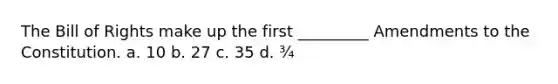 The Bill of Rights make up the first _________ Amendments to the Constitution. a. 10 b. 27 c. 35 d. ¾