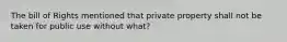 The bill of Rights mentioned that private property shall not be taken for public use without what?