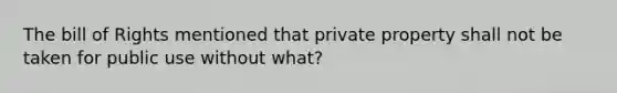 The bill of Rights mentioned that private property shall not be taken for public use without what?