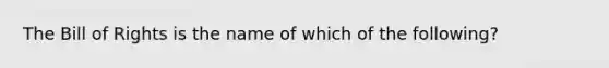 The Bill of Rights is the name of which of the following?