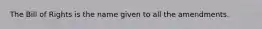 The Bill of Rights is the name given to all the amendments.