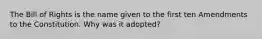 The Bill of Rights is the name given to the first ten Amendments to the Constitution. Why was it adopted?