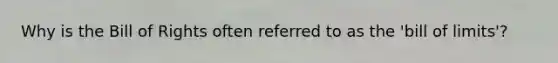 Why is the Bill of Rights often referred to as the 'bill of limits'?