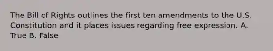 The Bill of Rights outlines the first ten amendments to the U.S. Constitution and it places issues regarding free expression. A. True B. False