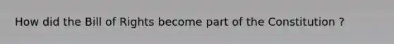How did the Bill of Rights become part of the Constitution ?