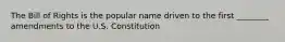 The Bill of Rights is the popular name driven to the first ________ amendments to the U.S. Constitution