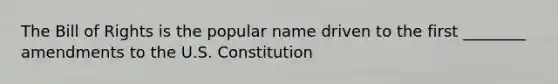 The Bill of Rights is the popular name driven to the first ________ amendments to the U.S. Constitution