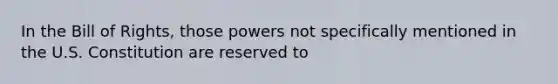 In the Bill of Rights, those powers not specifically mentioned in the U.S. Constitution are reserved to