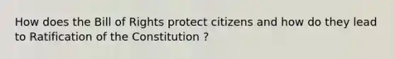 How does the Bill of Rights protect citizens and how do they lead to Ratification of the Constitution ?