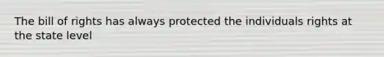 The bill of rights has always protected the individuals rights at the state level