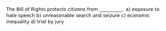 The Bill of Rights protects citizens from __________. a) exposure to hate speech b) unreasonable search and seizure c) economic inequality d) trial by jury