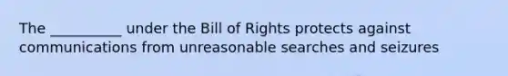 The __________ under the Bill of Rights protects against communications from unreasonable searches and seizures