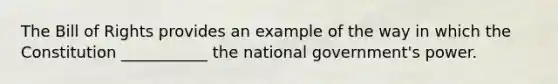 The Bill of Rights provides an example of the way in which the Constitution ___________ the national government's power.