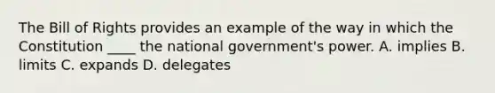 The Bill of Rights provides an example of the way in which the Constitution ____ the national government's power. A. implies B. limits C. expands D. delegates