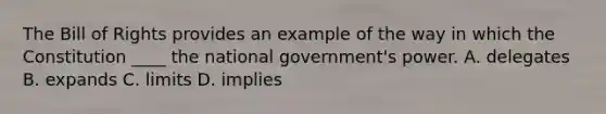 The Bill of Rights provides an example of the way in which the Constitution ____ the national government's power. A. delegates B. expands C. limits D. implies