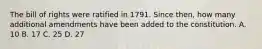 The bill of rights were ratified in 1791. Since then, how many additional amendments have been added to the constitution. A. 10 B. 17 C. 25 D. 27