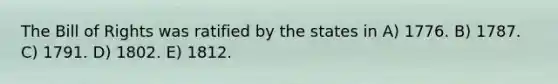 The Bill of Rights was ratified by the states in A) 1776. B) 1787. C) 1791. D) 1802. E) 1812.