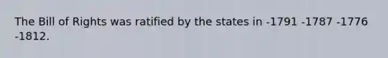 The Bill of Rights was ratified by the states in -1791 -1787 -1776 -1812.