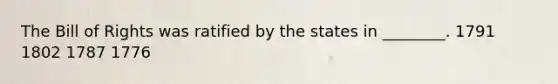 The Bill of Rights was ratified by the states in ________. 1791 1802 1787 1776