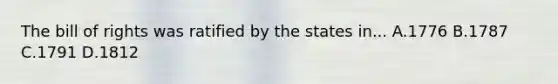 The bill of rights was ratified by the states in... A.1776 B.1787 C.1791 D.1812