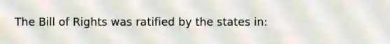 The Bill of Rights was ratified by the states in: