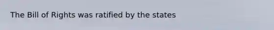 The Bill of Rights was ratified by the states