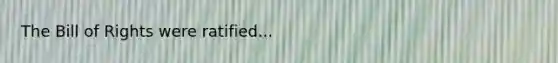 The Bill of Rights were ratified...