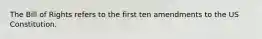 The Bill of Rights refers to the first ten amendments to the US Constitution.