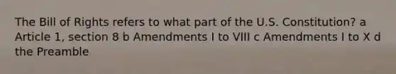 The Bill of Rights refers to what part of the U.S. Constitution? a Article 1, section 8 b Amendments I to VIII c Amendments I to X d the Preamble