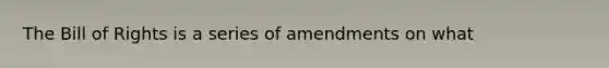 The Bill of Rights is a series of amendments on what