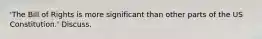 'The Bill of Rights is more significant than other parts of the US Constitution.' Discuss.