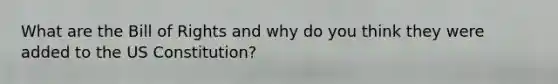 What are the Bill of Rights and why do you think they were added to the US Constitution?