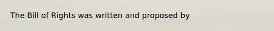 The Bill of Rights was written and proposed by