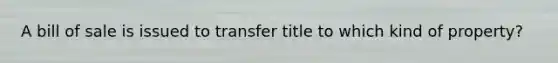 A bill of sale is issued to transfer title to which kind of property?