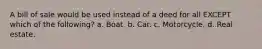 A bill of sale would be used instead of a deed for all EXCEPT which of the following? a. Boat. b. Car. c. Motorcycle. d. Real estate.