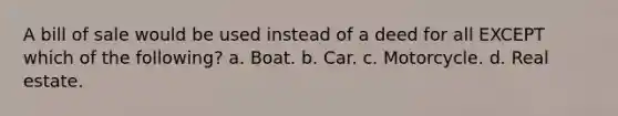 A bill of sale would be used instead of a deed for all EXCEPT which of the following? a. Boat. b. Car. c. Motorcycle. d. Real estate.